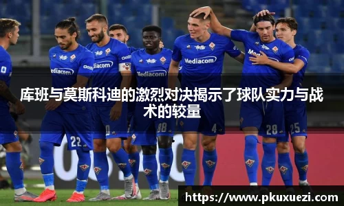 库班与莫斯科迪的激烈对决揭示了球队实力与战术的较量